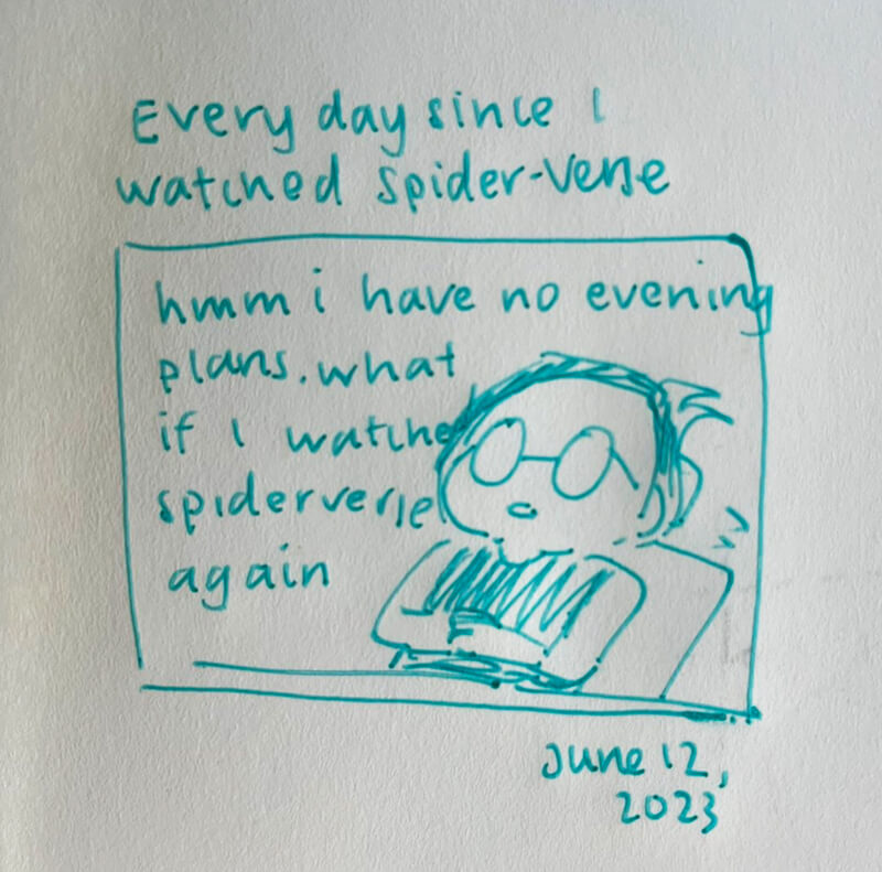 One panel comic titled ‘Every day since I watched Spider-Verse. In the panel I’m leaning back in my chair and the text reads ‘hmm I have no evening plans. What if I watched spiderverse again’