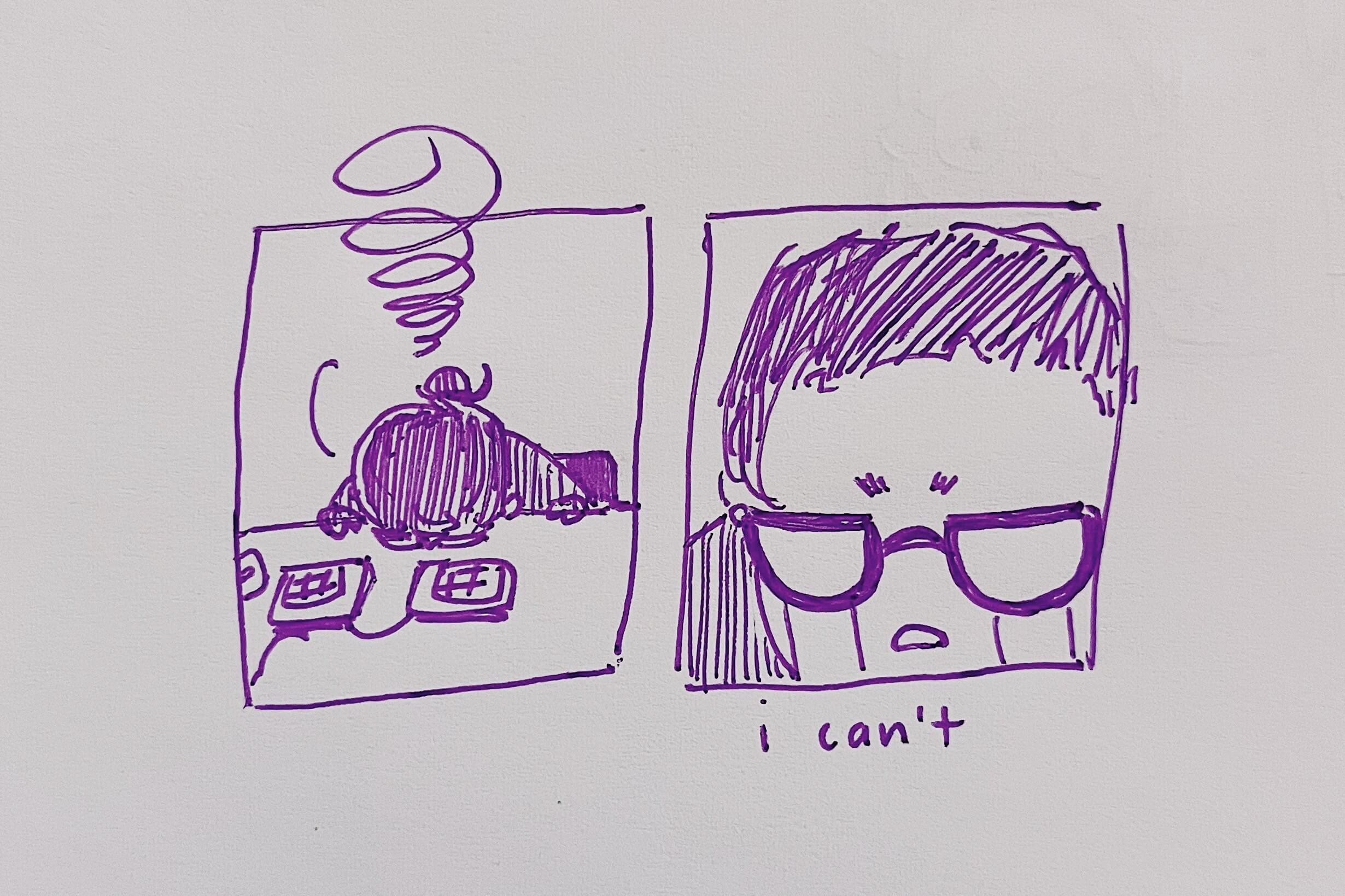 Two panel comic, drawn in purple ink. 1) Me hunched over, face on my desk, in a pose of defeat. 2) Close up of me stone-faced and crying, with the caption ‘I can’t’.