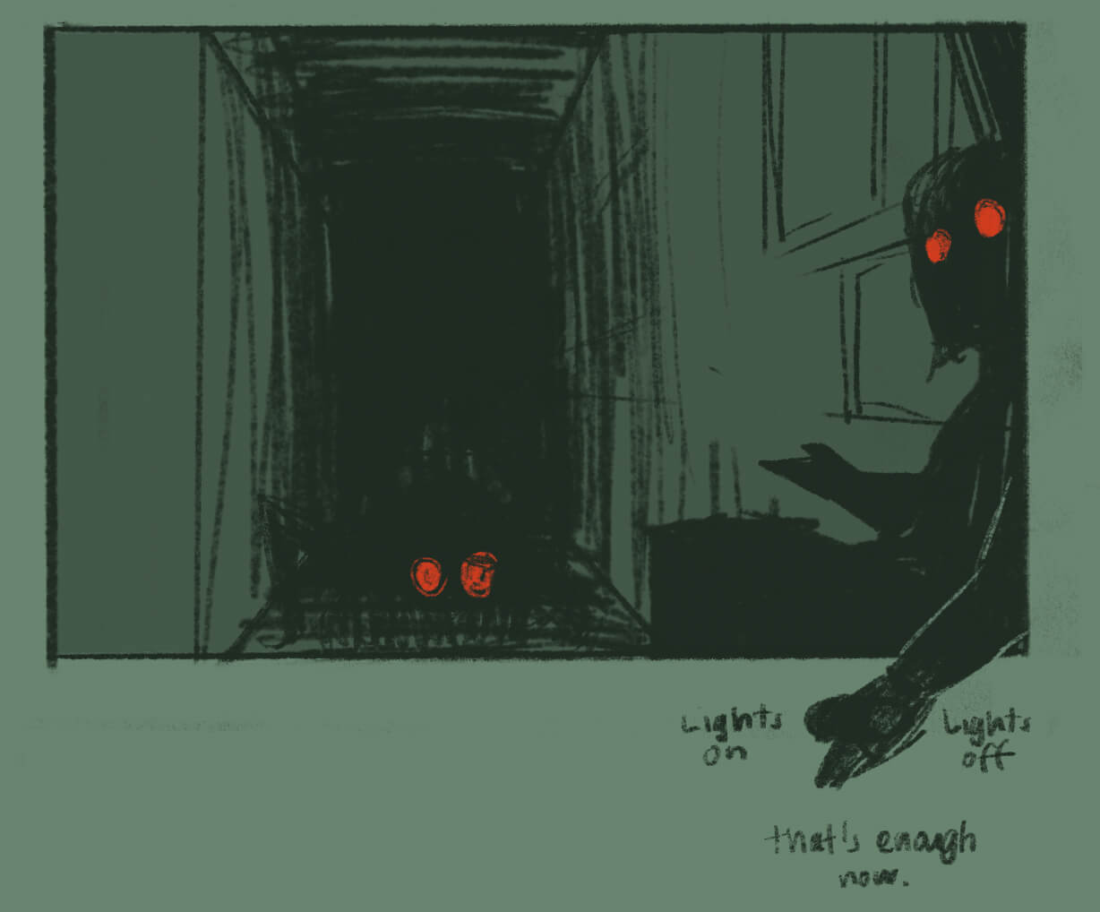 Final panel sketch, this time with my character turned to face the viewer with a hand extended to cover the toggle. Glowing red eyes shine from both my chracter and from within the dark hallway.