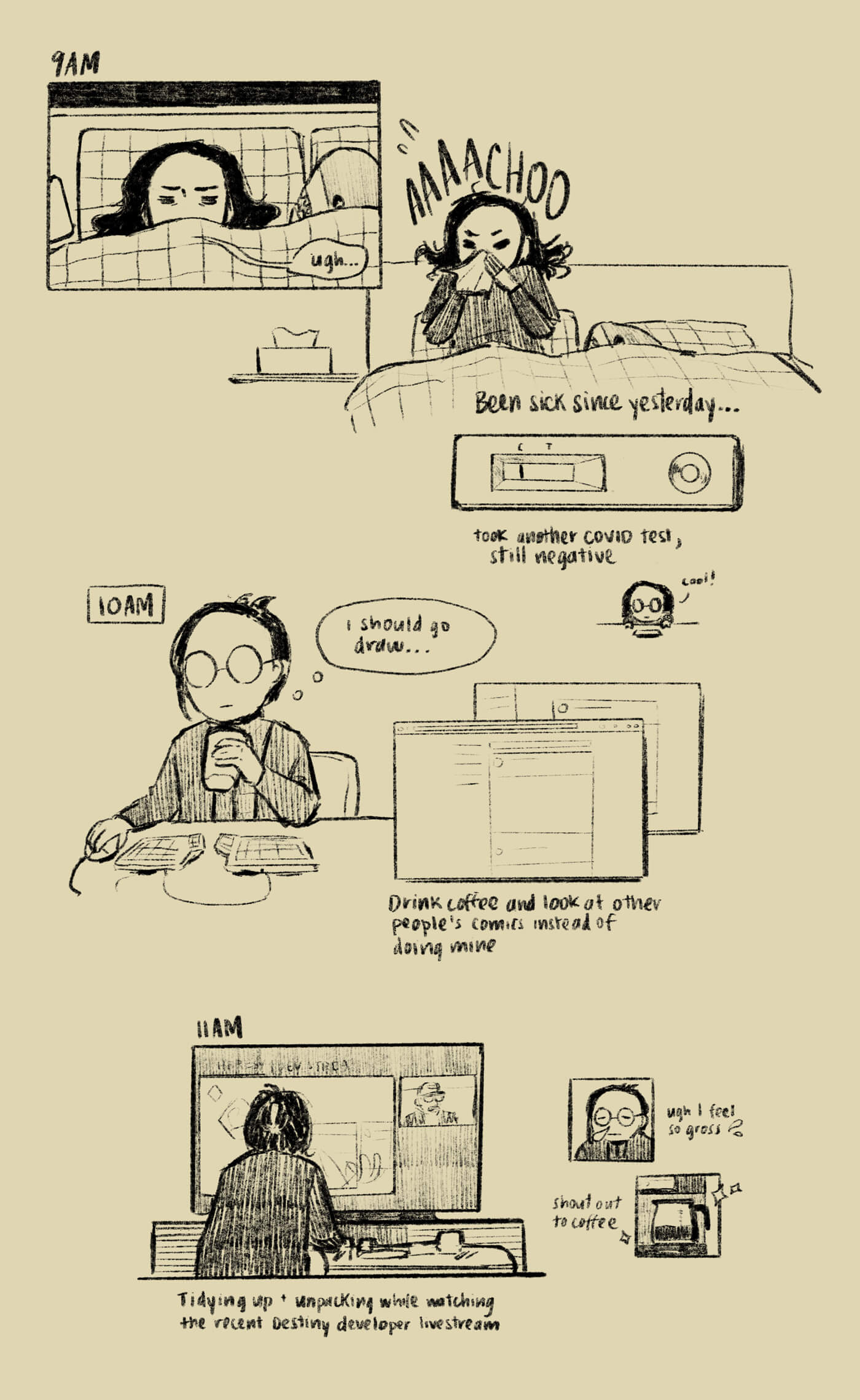 Comic strip. 9am: I wake up in bed ('ugh') next to an IKEA shark plushie, sit up, and sneeze. I've been sick since yesterday but am still testing negative for COVID. Cool! 10am: I'm sitting at my desk and looking at other people's comics, while drinking coffee and thinking 'I should go draw…' 11am: I'm sitting in front of the TV, watching the recent Destiny livestream, and sorting stuff on the coffee table. Two smaller panels show me feeling gross and sick, and appreciating my coffee machine.